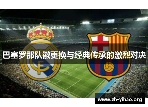 巴塞罗那队徽更换与经典传承的激烈对决 巴塞罗那队徽更换与经典传承的激烈对决