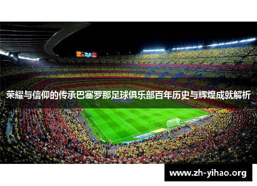 荣耀与信仰的传承巴塞罗那足球俱乐部百年历史与辉煌成就解析