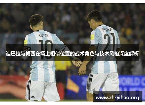 迪巴拉与梅西在场上相似位置的战术角色与技术风格深度解析