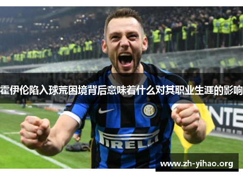 霍伊伦陷入球荒困境背后意味着什么对其职业生涯的影响