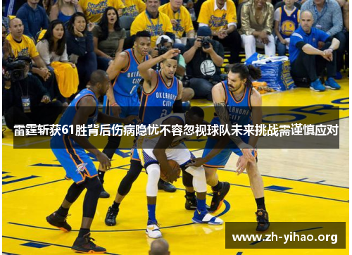 雷霆斩获61胜背后伤病隐忧不容忽视球队未来挑战需谨慎应对
