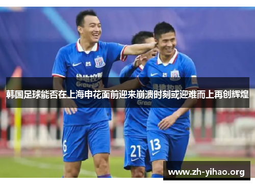 韩国足球能否在上海申花面前迎来崩溃时刻或迎难而上再创辉煌