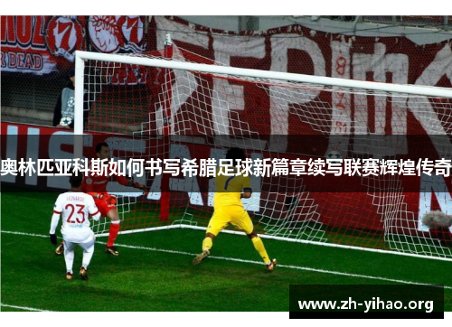 奥林匹亚科斯如何书写希腊足球新篇章续写联赛辉煌传奇