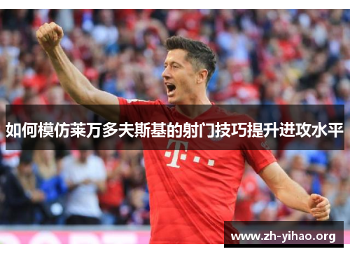 如何模仿莱万多夫斯基的射门技巧提升进攻水平