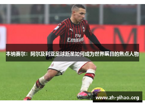 本纳赛尔：阿尔及利亚足球新星如何成为世界瞩目的焦点人物