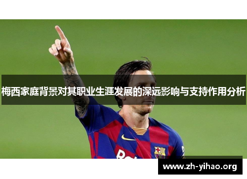 梅西家庭背景对其职业生涯发展的深远影响与支持作用分析
